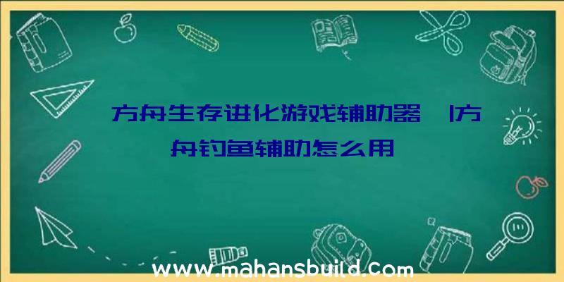 「方舟生存进化游戏辅助器」|方舟钓鱼辅助怎么用